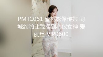 PMTC061 蜜桃影像传媒 同城约啪让我操到心仪女神 爱丽丝 VIP0600