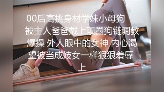 00后高挑身材学妹小母狗❤️被主人爸爸戴上项圈狗链调教爆操 外人眼中的女神 内心渴望被当成妓女一样狠狠羞辱 上