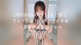 [384SHSS-005 ]「もう許してッ！」足ガクガクでイキまくるムチムチ白ギャル