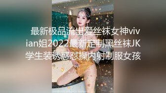   最新极品流出爱丝袜女神vivian姐2022最新定制黑丝袜JK学生装诱惑怼操内射制服女孩