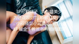 ✿3P可爱妹子✿大长腿美少女为还花呗约炮3p被肛交内射，小闷骚型小可爱后门已开发好 被金主爸爸各种啪啪蹂躏